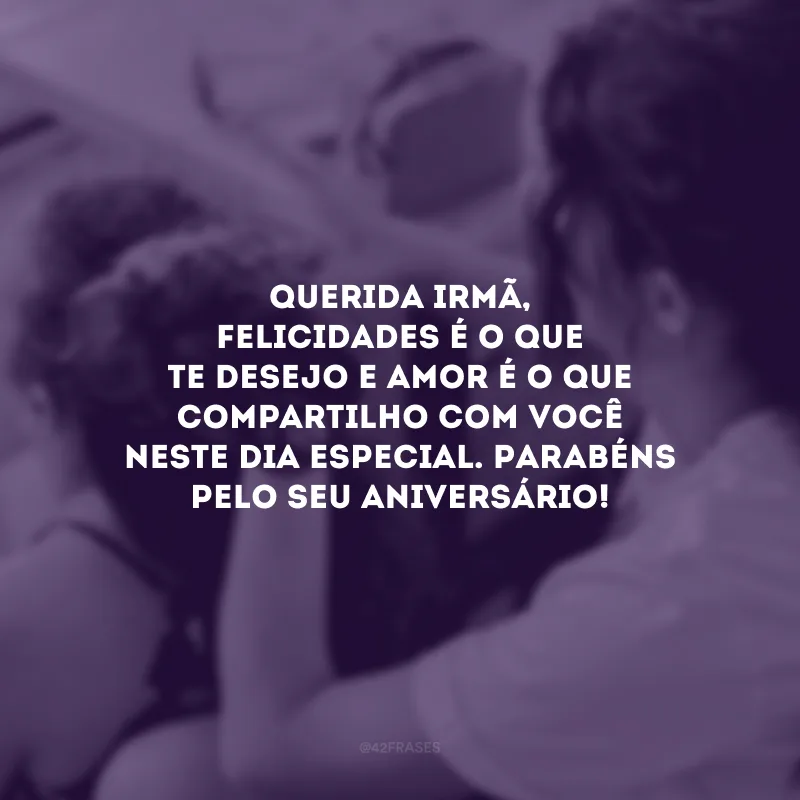 Querida irmã, felicidades é o que te desejo e amor é o que compartilho com você neste dia especial. Parabéns pelo seu aniversário!