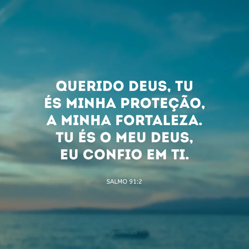 Querido Deus, Tu és minha proteção, a minha fortaleza. Tu és o meu Deus, eu confio em Ti.