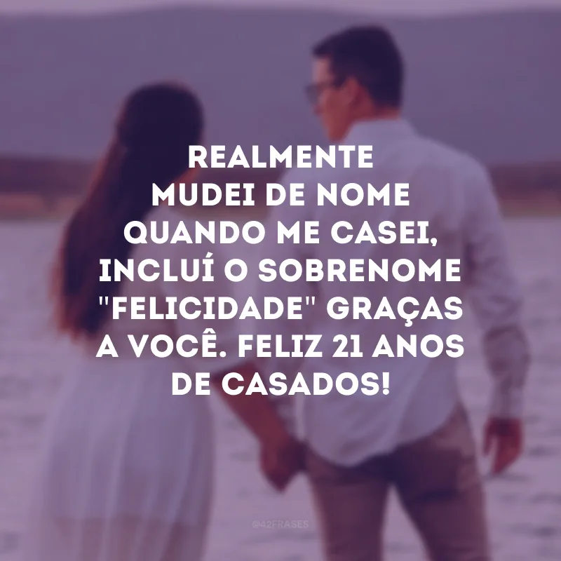 Realmente mudei de nome quando me casei, incluí o sobrenome \"felicidade\" graças a você. Feliz 21 anos de casados!