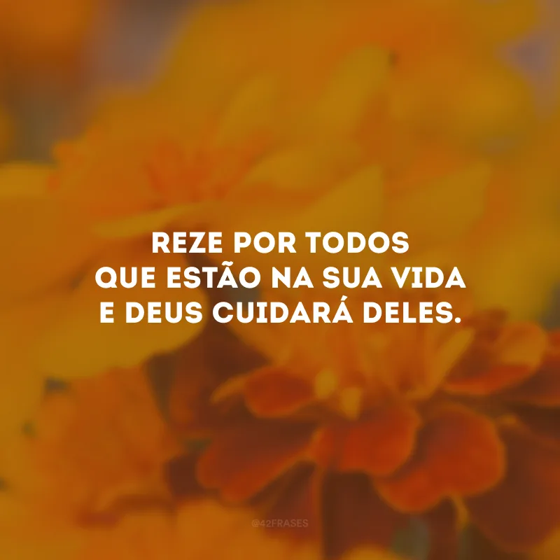 Reze por todos que estão na sua vida e Deus cuidará deles.