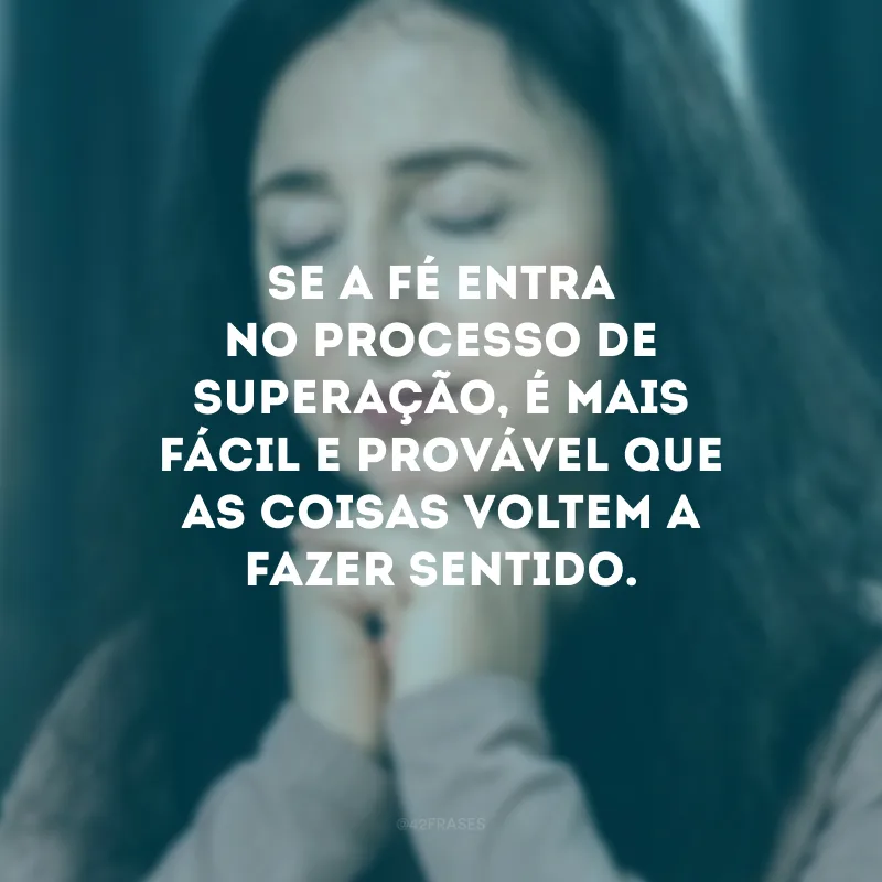Se a fé entra no processo de superação, é mais fácil e provável que as coisas voltem a fazer sentido.