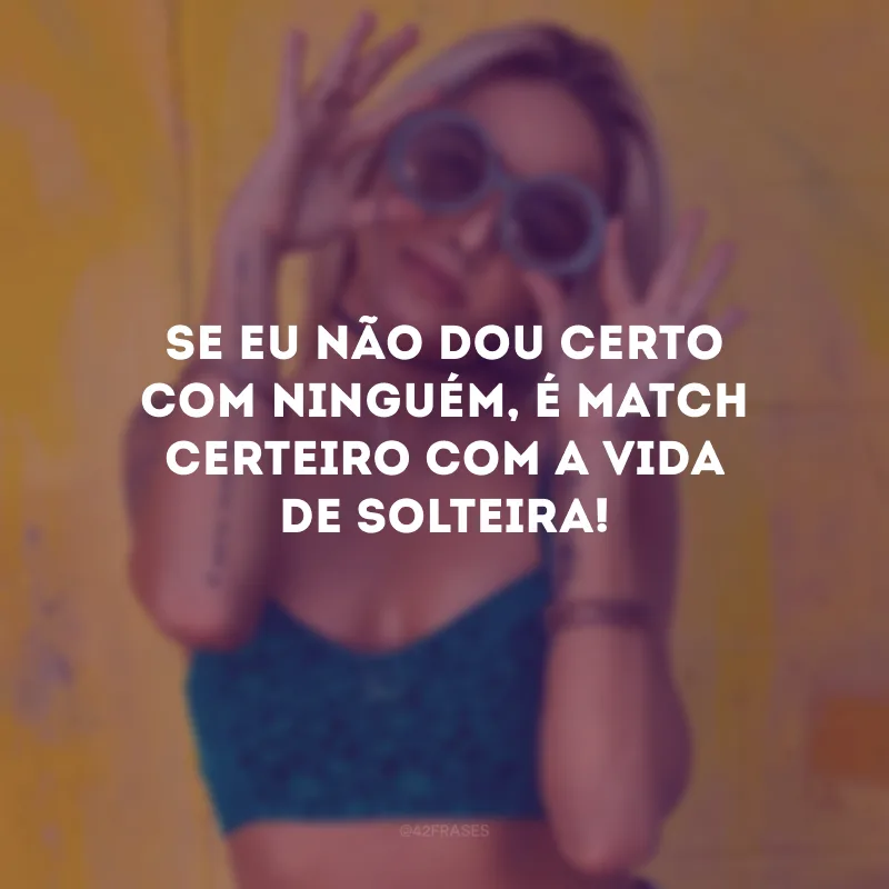 Se eu não dou certo com ninguém, é match certeiro com a vida de solteira!