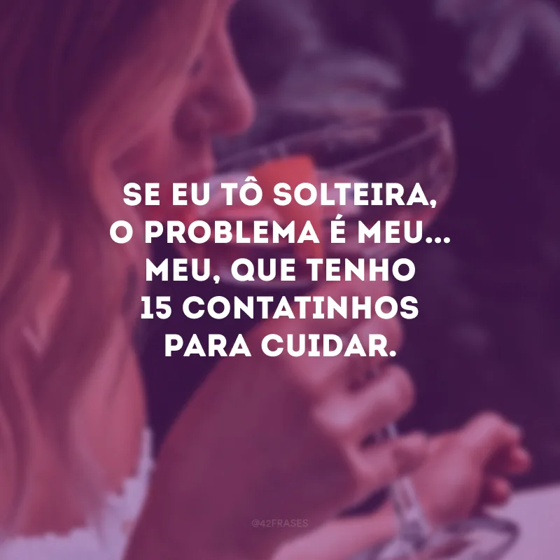 Se eu tô solteira, o problema é meu... Meu, que tenho 15 contatinhos para cuidar.