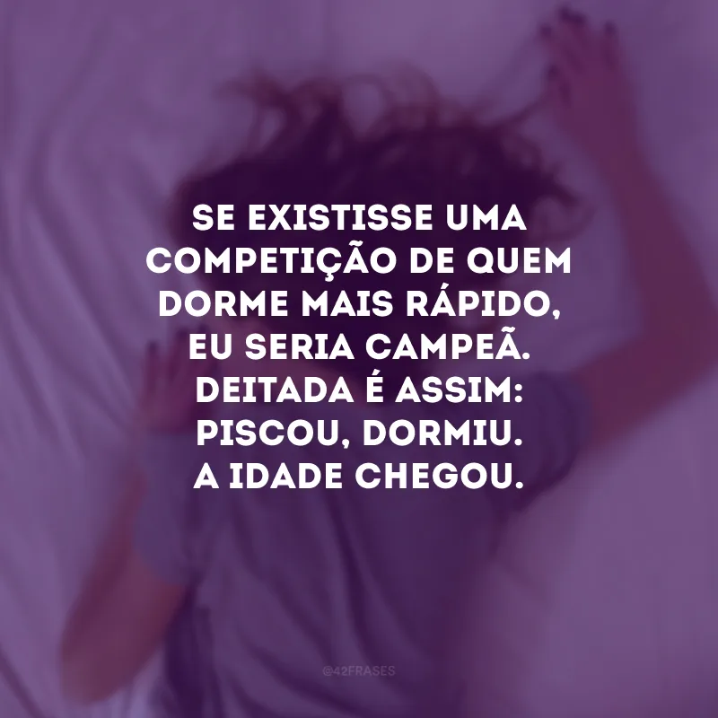 Se existisse uma competição de quem dorme mais rápido, eu seria campeã. Deitada é assim: piscou, dormiu. A idade chegou.