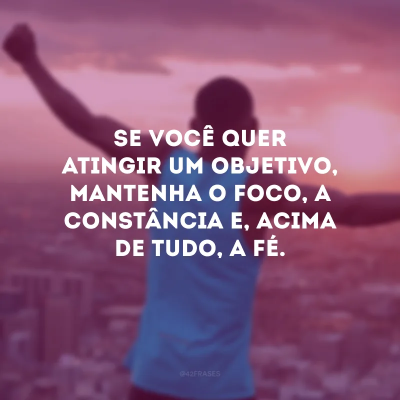 Se você quer atingir um objetivo, mantenha o foco, a constância e, acima de tudo, a fé.