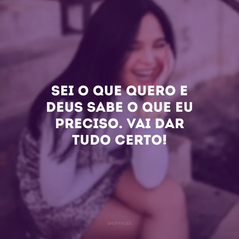 Sei o que quero e Deus sabe o que eu preciso. Vai dar tudo certo!