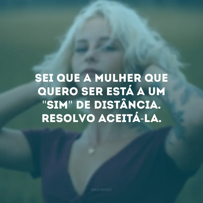 Sei que a mulher que quero ser está a um \"sim\" de distância. Resolvo aceitá-la.