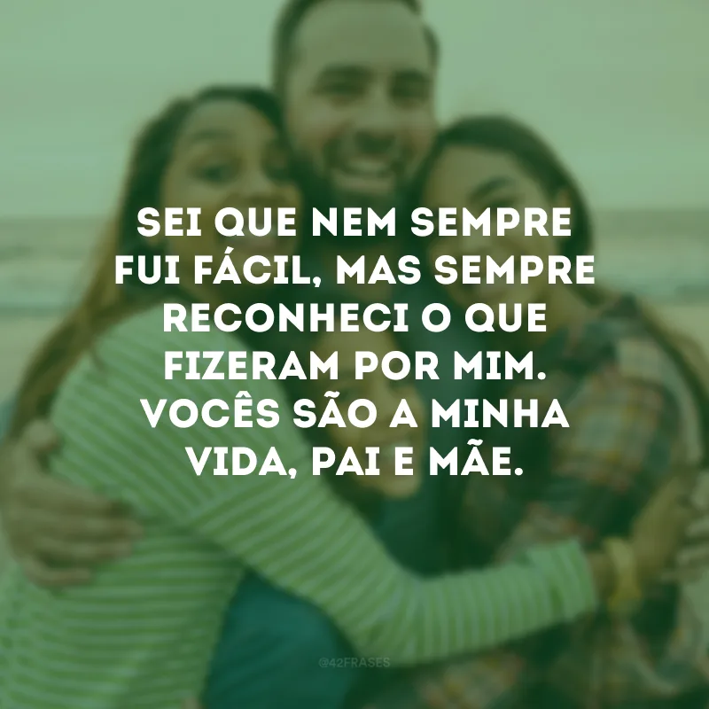 Sei que nem sempre fui fácil, mas sempre reconheci o que fizeram por mim. Vocês são a minha vida, pai e mãe.