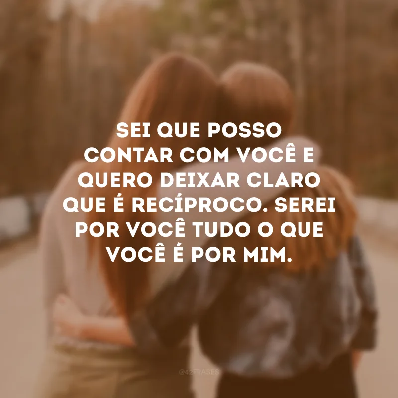 Sei que posso contar com você e quero deixar claro que é recíproco. Serei por você tudo o que você é por mim.