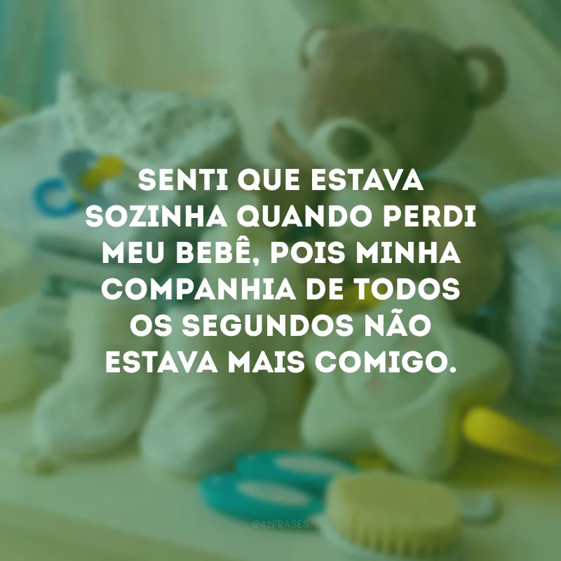 Senti que estava sozinha quando perdi meu bebê, pois minha companhia de todos os segundos não estava mais comigo.