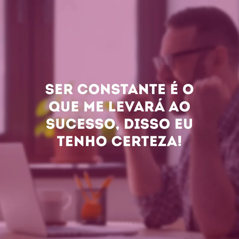 Ser constante é o que me levará ao sucesso, disso eu tenho certeza!