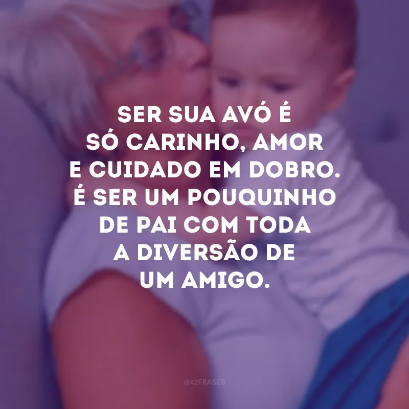 Ser seu avô é só carinho, amor e cuidado em dobro. É ser um pouquinho de pai com toda a diversão de um amigo.