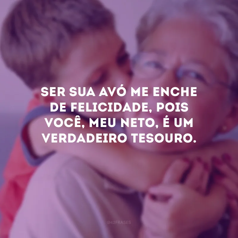 Ser sua avó me enche de felicidade, pois você, meu neto, é um verdadeiro tesouro.