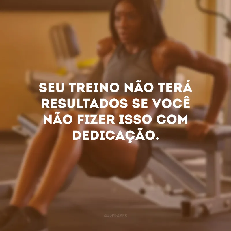 Seu treino não terá resultados se você não fizer isso com dedicação.