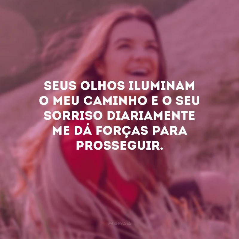 Seus olhos iluminam o meu caminho e o seu sorriso diariamente me dá forças para prosseguir.