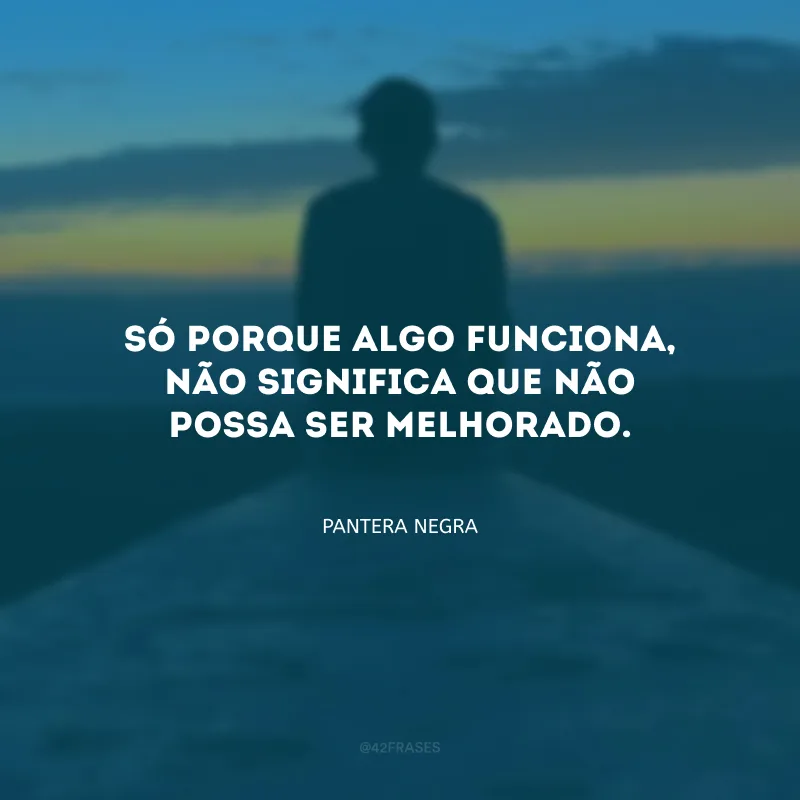 Só porque algo funciona, não significa que não possa ser melhorado.