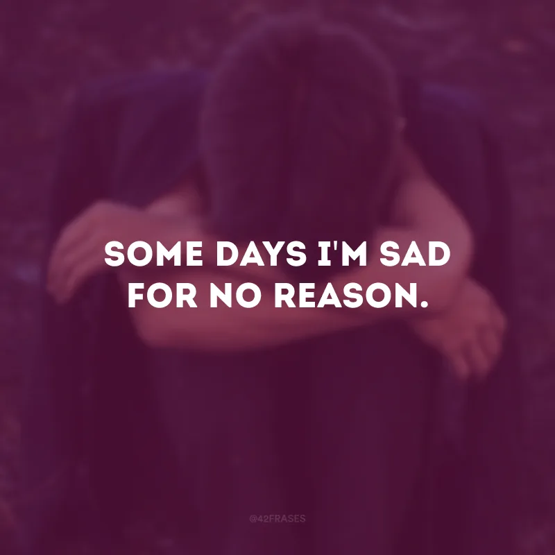 Some days i\'m sad for no reason. (Alguns dias fico triste sem motivo.)