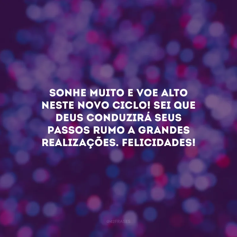 Sonhe muito e voe alto neste novo ciclo! Sei que Deus conduzirá seus passos rumo a grandes realizações. Felicidades!