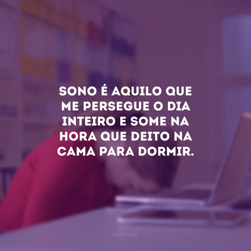 Sono é aquilo que me persegue o dia inteiro e some na hora que deito na cama para dormir.