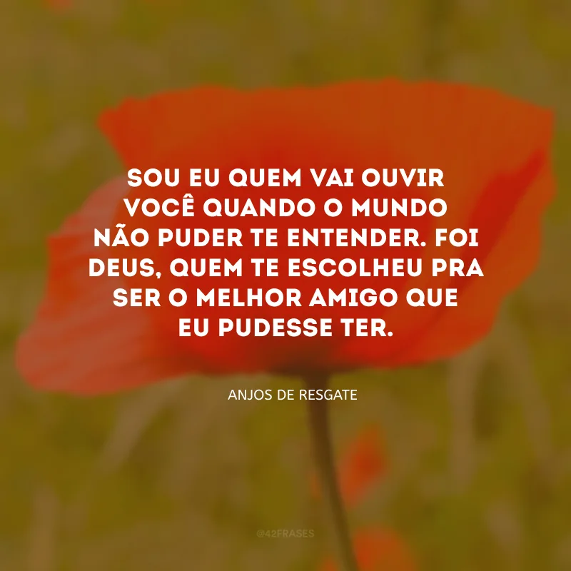 Sou eu quem vai ouvir você quando o mundo não puder te entender. Foi Deus, quem te escolheu pra ser o melhor amigo que eu pudesse ter.
