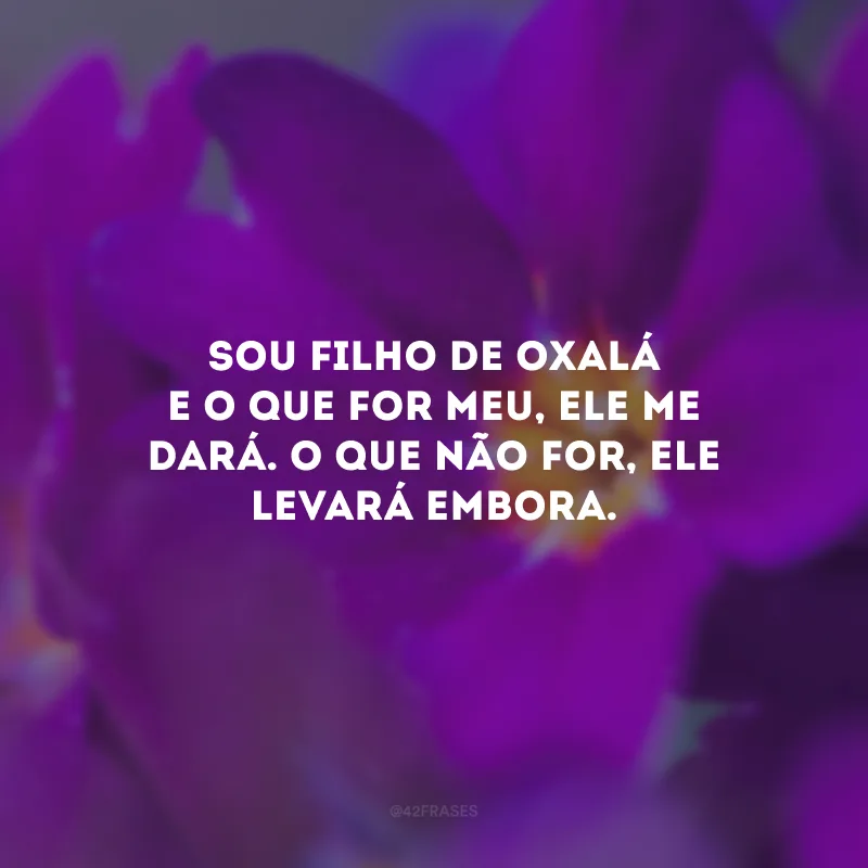 Sou filho de Oxalá e o que for meu, Ele me dará. O que não for, Ele levará embora.