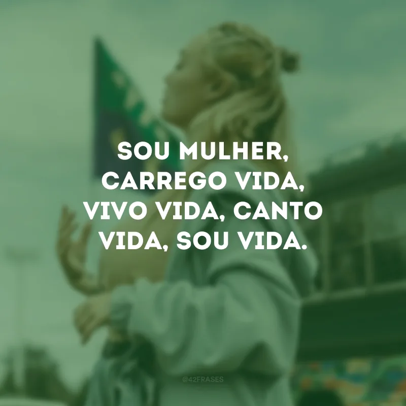 Sou mulher, carrego vida, vivo vida, canto vida, sou vida.