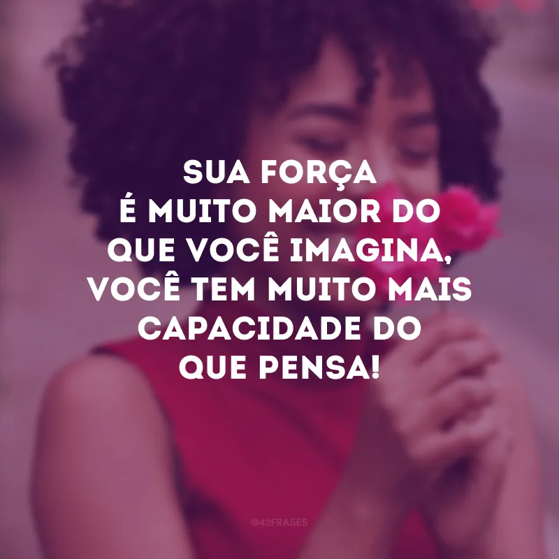 Sua força é muito maior do que você imagina, você tem muito mais capacidade do que pensa!