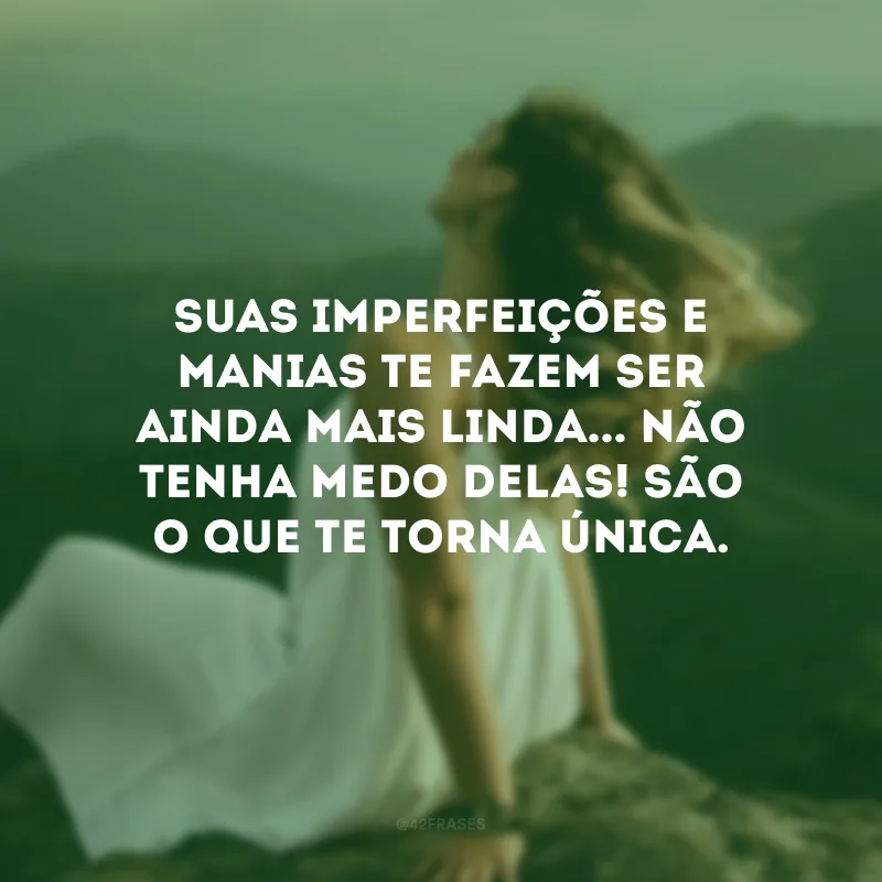 Suas imperfeições e manias te fazem ser ainda mais linda... Não tenha medo delas! São o que te torna única.