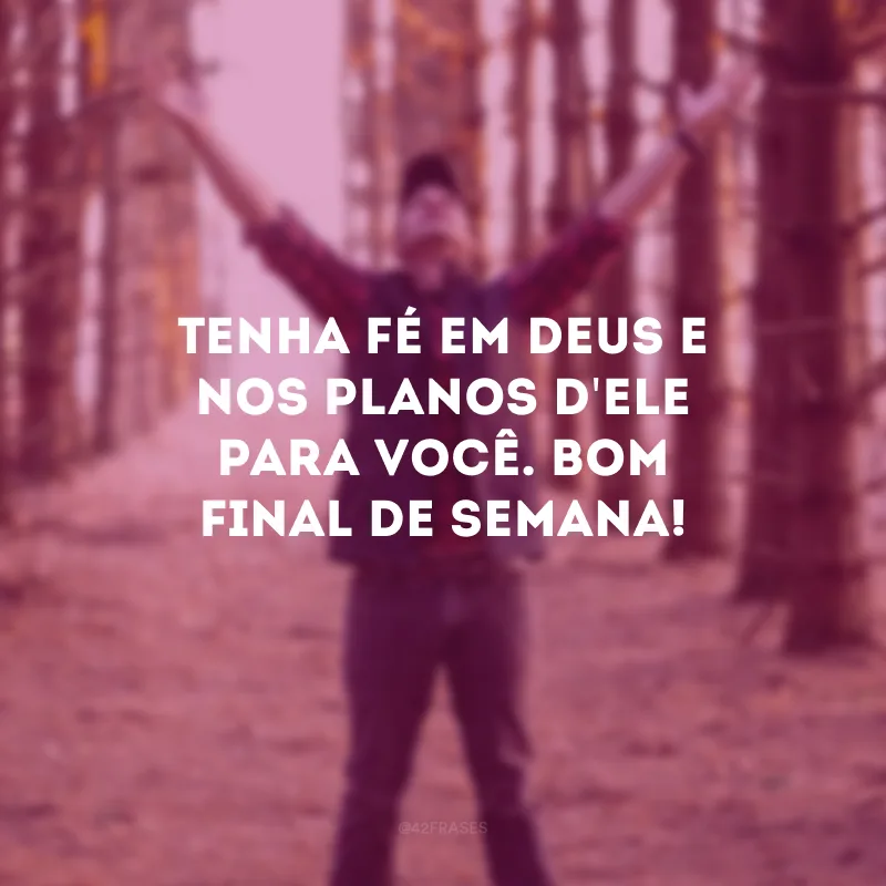 Tenha fé em Deus e nos planos d\'Ele para você. Bom final de semana!