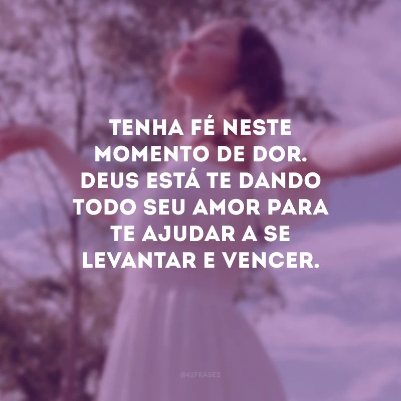 Tenha fé neste momento de dor. Deus está te dando todo Seu amor para te ajudar a se levantar e vencer.