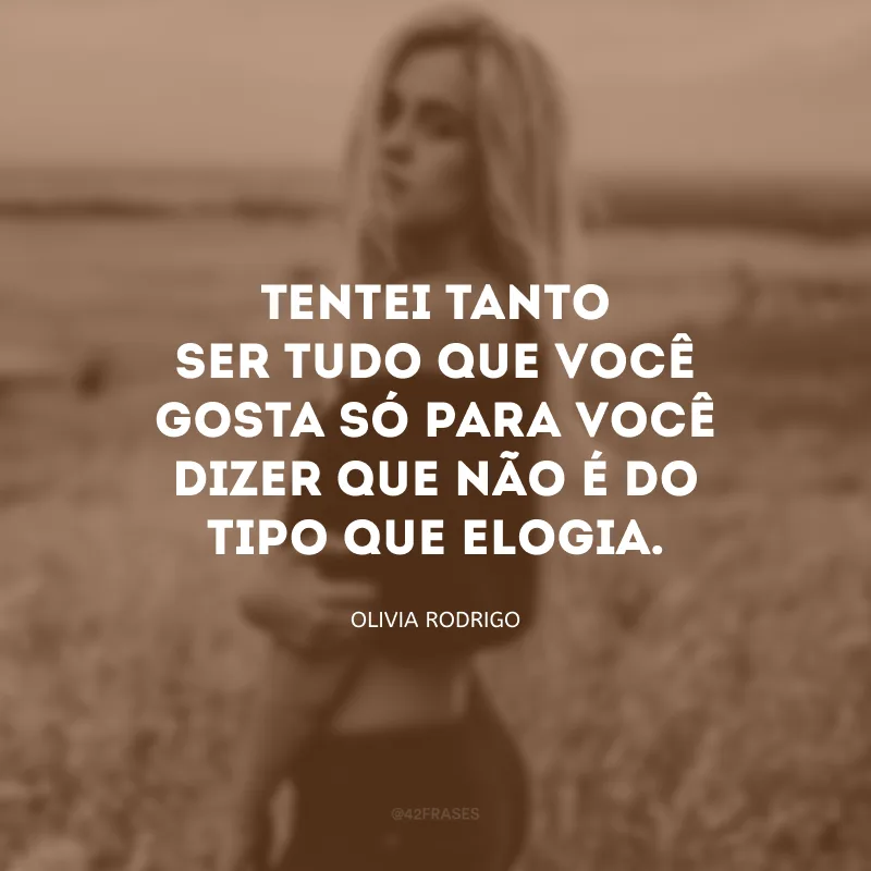 Tentei tanto ser tudo que você gosta só para você dizer que não é do tipo que elogia.