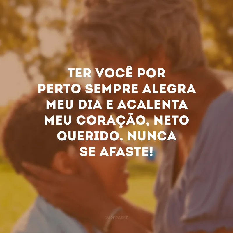 Ter você por perto sempre alegra meu dia e acalenta meu coração, neto querido. Nunca se afaste!