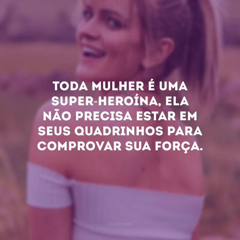 Toda mulher é uma super-heroína, ela não precisa estar em seus quadrinhos para comprovar sua força.