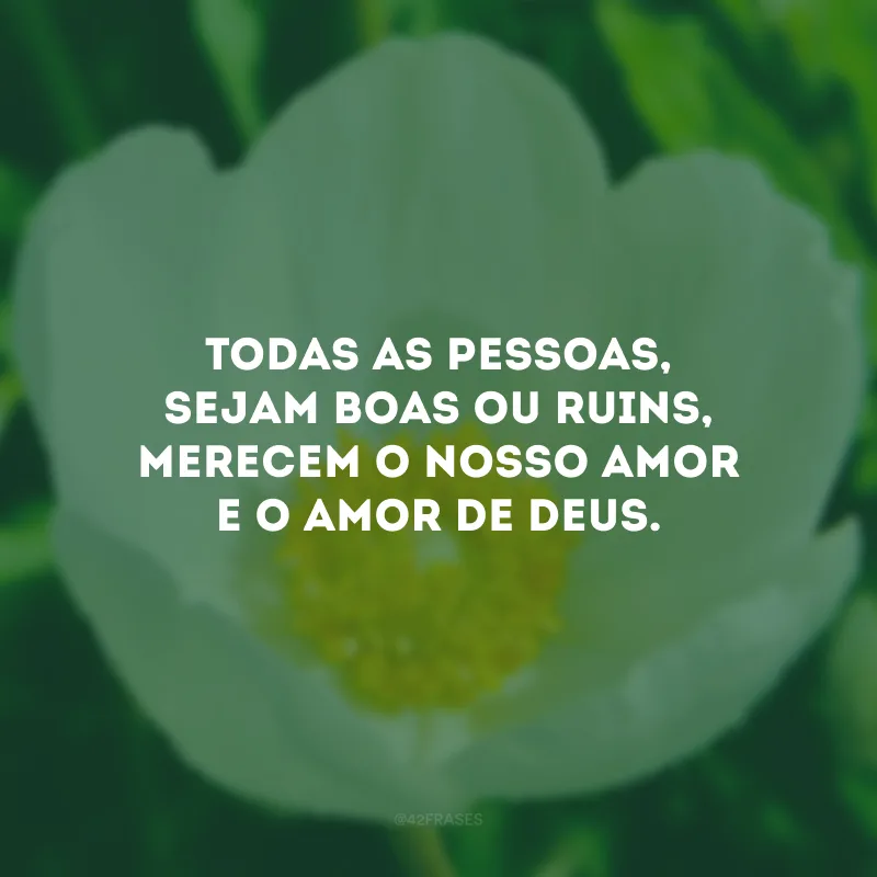 Todas as pessoas, sejam boas ou ruins, merecem o nosso amor e o amor de Deus.
