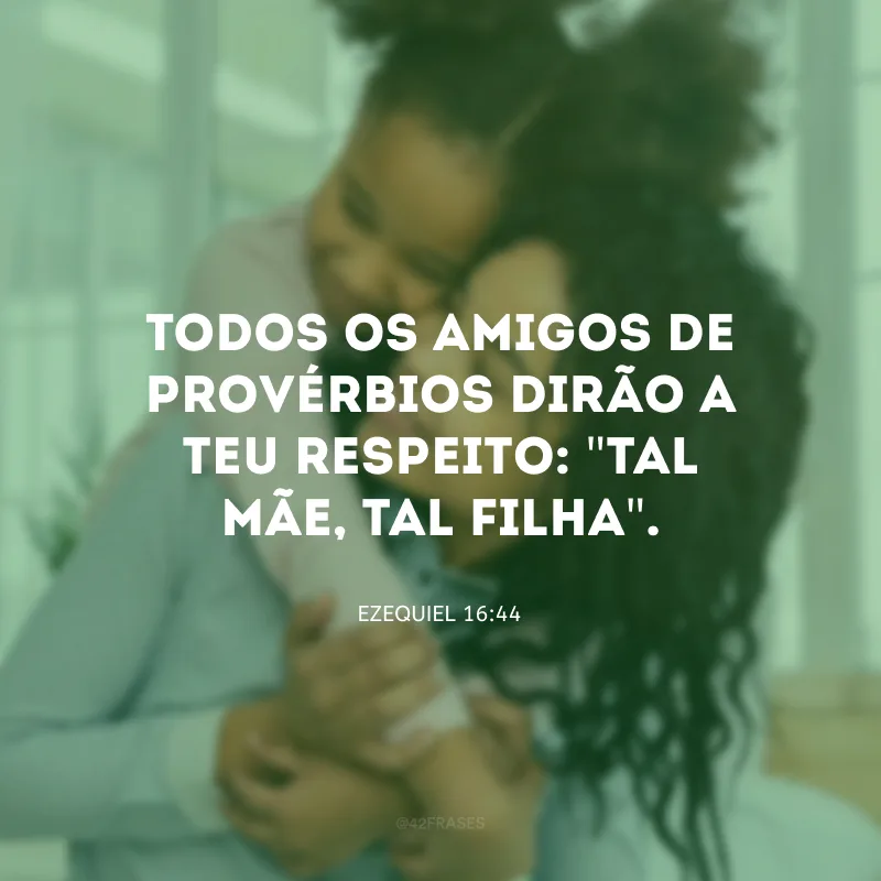 Todos os amigos de provérbios dirão a teu respeito: \"Tal mãe, tal filha\".