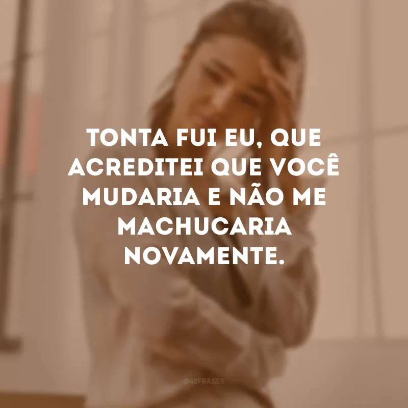Tonta fui eu, que acreditei que você mudaria e não me machucaria novamente.