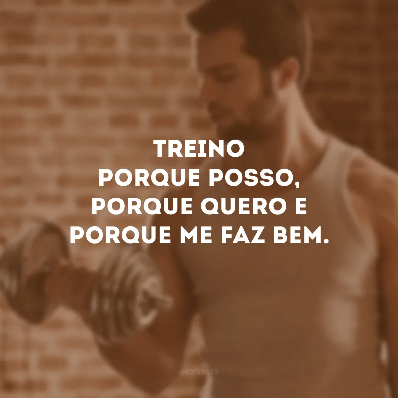 Treino porque posso, porque quero e porque me faz bem.