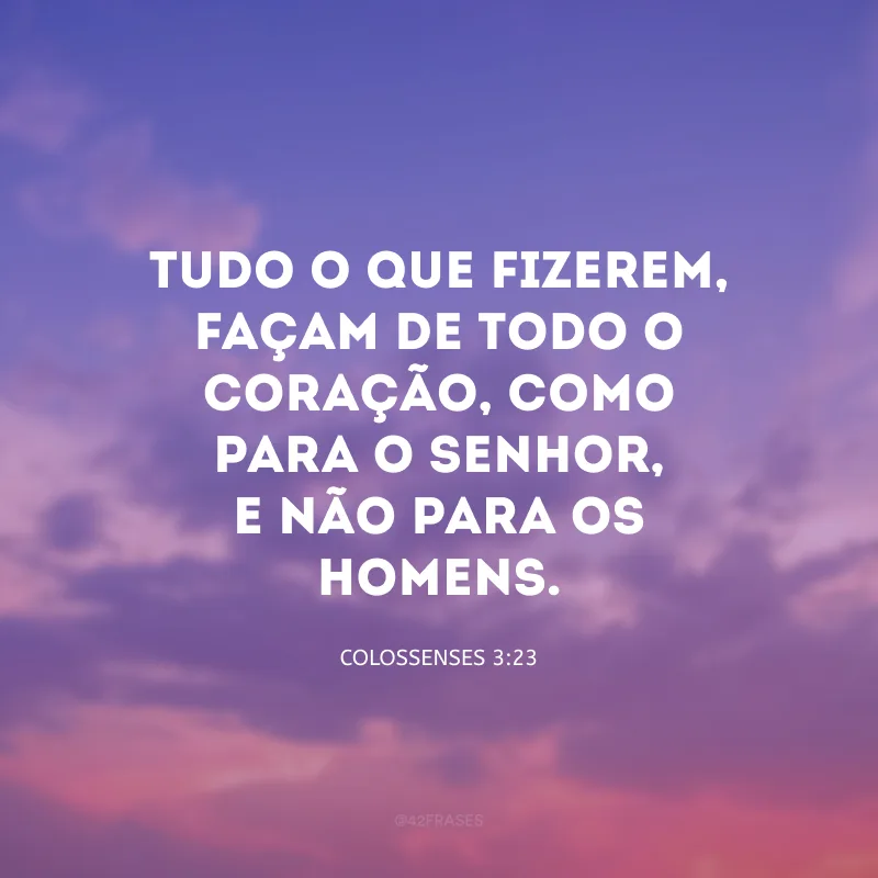 Tudo o que fizerem, façam de todo o coração, como para o Senhor, e não para os homens.