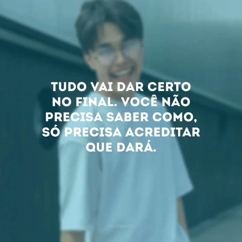 Tudo vai dar certo no final. Você não precisa saber como, só precisa acreditar que dará.