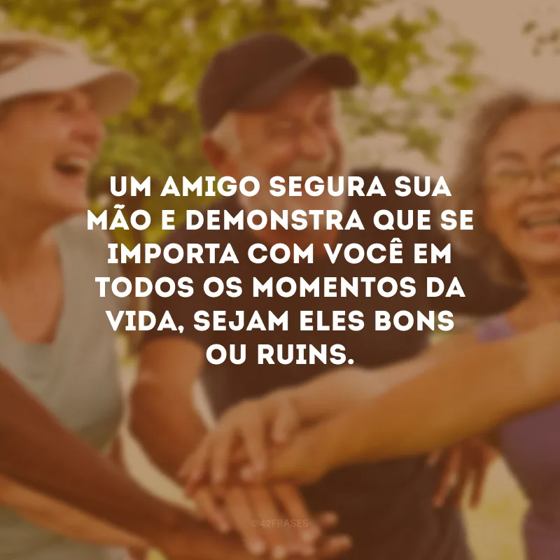 Um amigo segura sua mão e demonstra que se importa com você em todos os momentos da vida, sejam eles bons ou ruins.