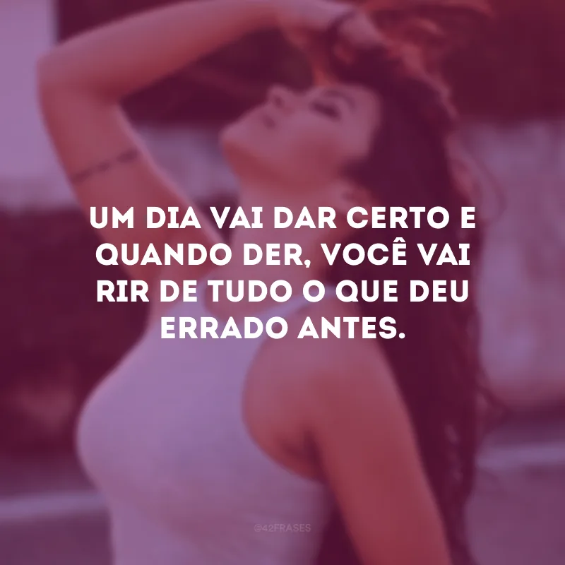 Um dia vai dar certo e quando der, você vai rir de tudo o que deu errado antes.