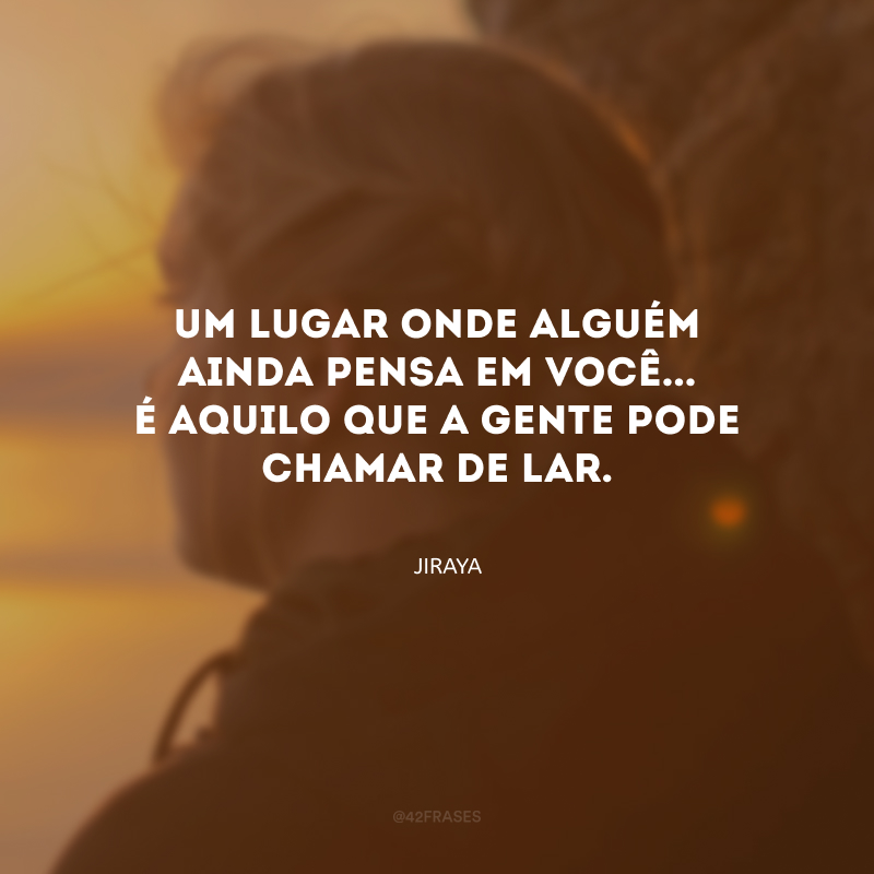 Um lugar onde alguém ainda pensa em você... É aquilo que a gente pode chamar de lar.