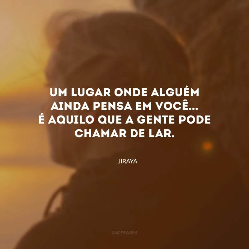 Um lugar onde alguém ainda pensa em você... É aquilo que a gente pode chamar de lar.