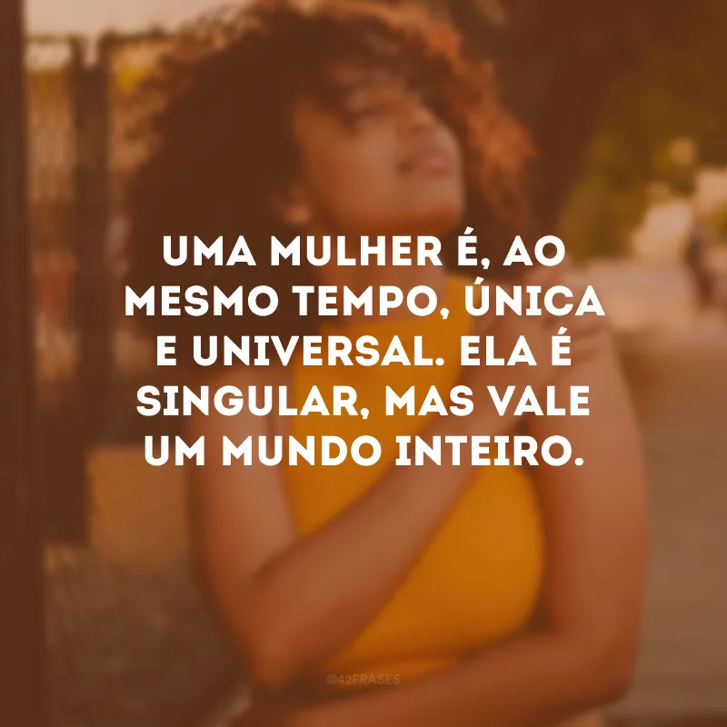 Uma mulher é, ao mesmo tempo, única e universal. Ela é singular, mas vale um mundo inteiro.