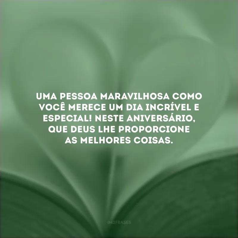 Uma pessoa maravilhosa como você merece um dia incrível e especial! Neste aniversário, que Deus lhe proporcione as melhores coisas.