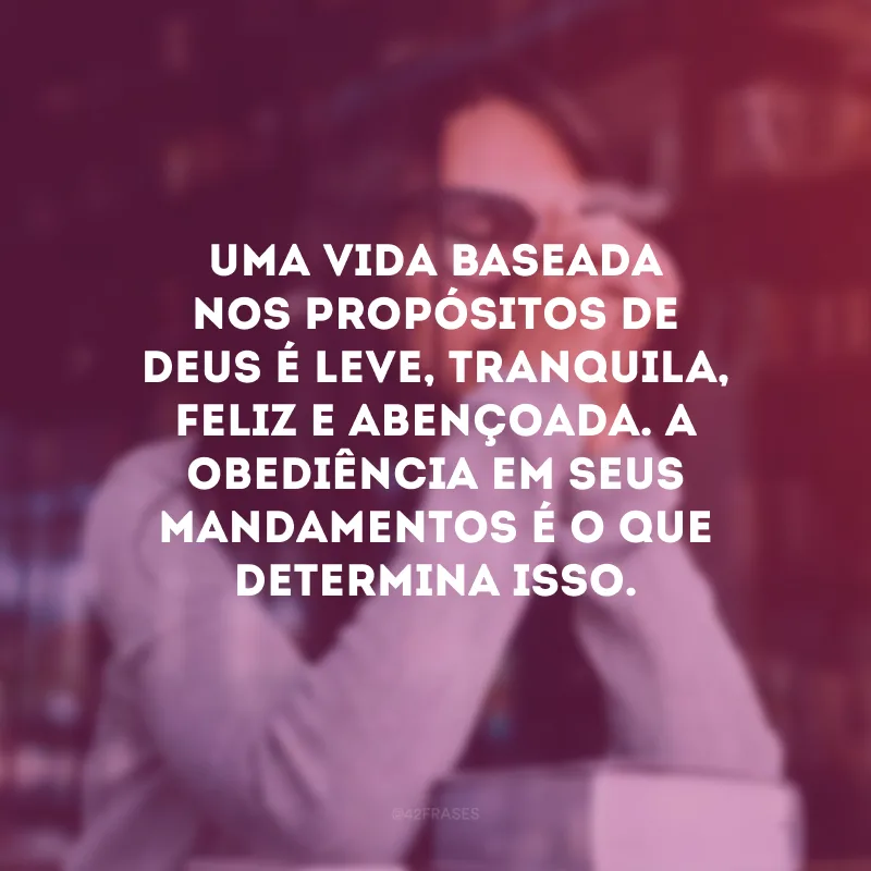 Uma vida baseada nos propósitos de Deus é leve, tranquila, feliz e abençoada. A obediência em Seus mandamentos é o que determina isso.