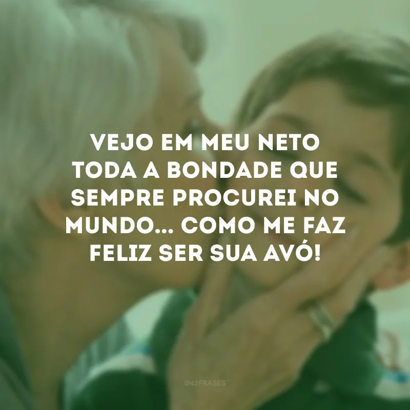 Vejo em meu neto toda a bondade que sempre procurei no mundo... Como me faz feliz ser sua avó!