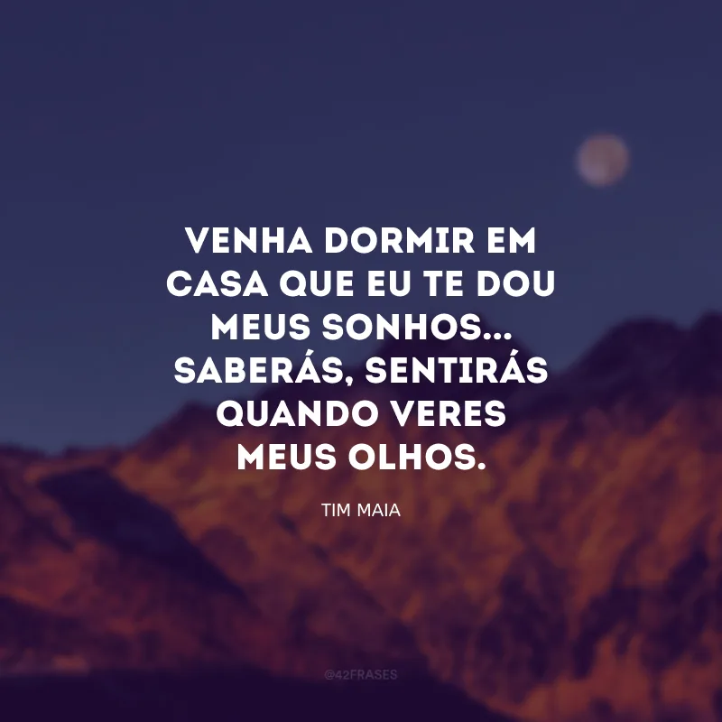 Venha dormir em casa que eu te dou meus sonhos... Saberás, sentirás quando veres meus olhos.

