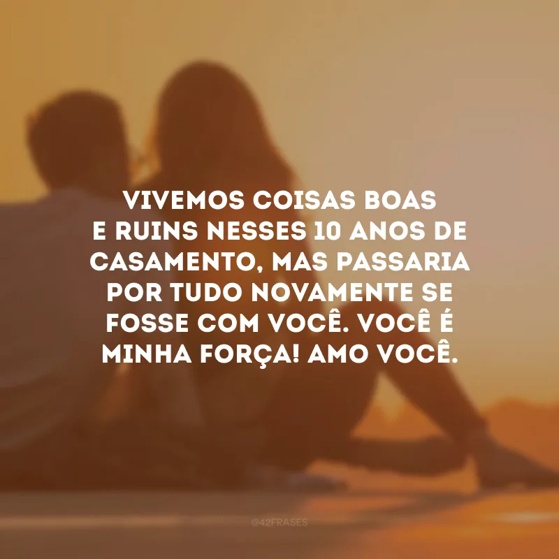 Vivemos coisas boas e ruins nesses 10 anos de casamento, mas passaria por tudo novamente se fosse com você. Você é minha força! Amo você.