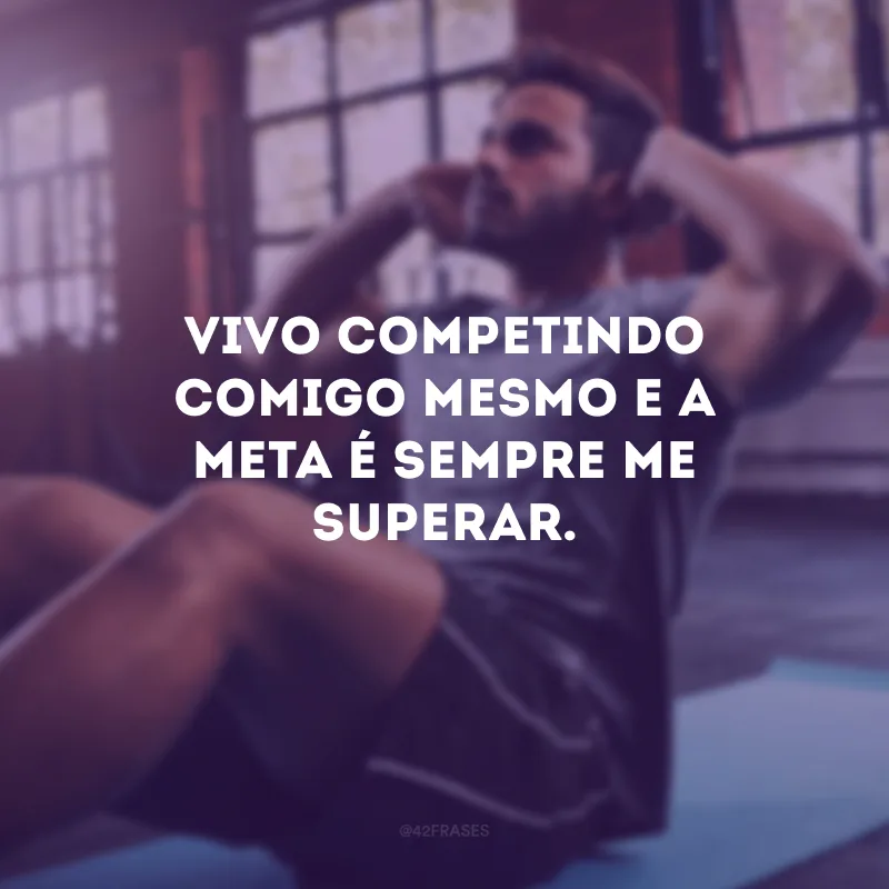 Vivo competindo comigo mesmo e a meta é sempre me superar.